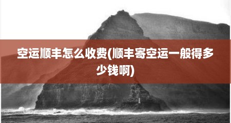空运顺丰怎么收费(顺丰寄空运一般得多少钱啊)