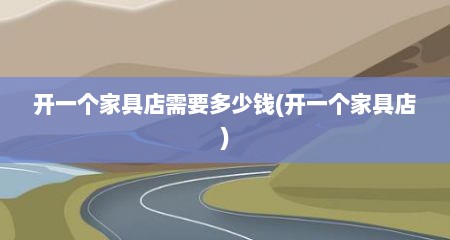 开一个家具店需要多少钱(开一个家具店)