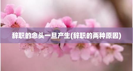 辞职的念头一旦产生(辞职的两种原因)
