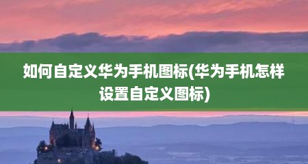如何自定义华为手机图标(华为手机怎样设置自定义图标)