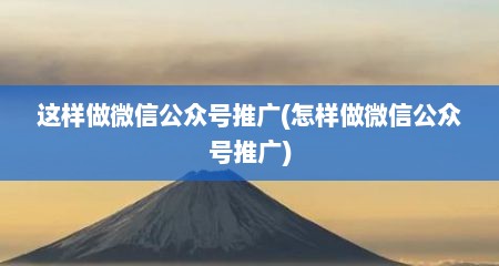 这样做微信公众号推广(怎样做微信公众号推广)