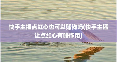 快手主播点红心也可以赚钱吗(快手主播让点红心有啥作用)