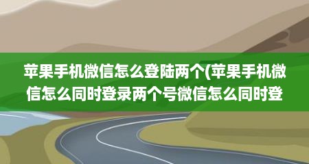 苹果手机微信怎么登陆两个(苹果手机微信怎么同时登录两个号微信怎么同时登录两个号)