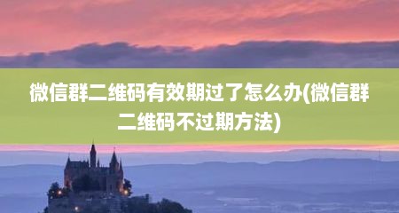 微信群二维码有效期过了怎么办(微信群二维码不过期方法)