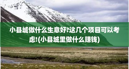 小县城做什么生意好?这几个项目可以考虑!(小县城里做什么赚钱)