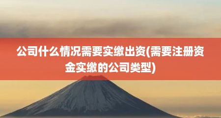 公司什么情况需要实缴出资(需要注册资金实缴的公司类型)