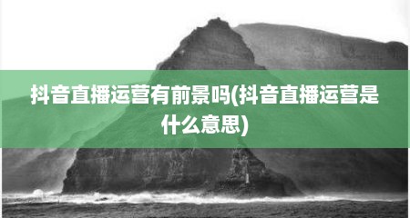 抖音直播运营有前景吗(抖音直播运营是什么意思)