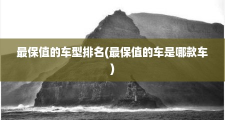 最保值的车型排名(最保值的车是哪款车)