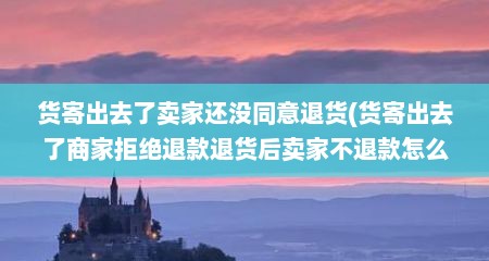货寄出去了卖家还没同意退货(货寄出去了商家拒绝退款退货后卖家不退款怎么办)
