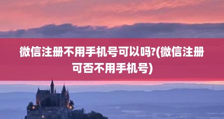 微信注册不用手机号可以吗?(微信注册可否不用手机号)