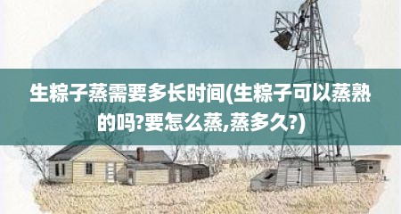 生粽子蒸需要多长时间(生粽子可以蒸熟的吗?要怎么蒸,蒸多久?)