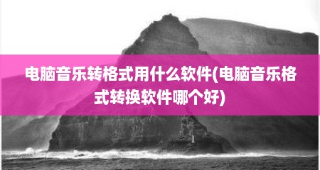 电脑音乐转格式用什么软件(电脑音乐格式转换软件哪个好)