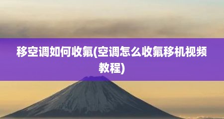 移空调如何收氟(空调怎么收氟移机视频教程)