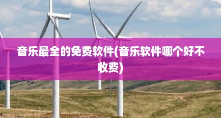 音乐最全的免费软件(音乐软件哪个好不收费)