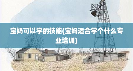宝妈可以学的技能(宝妈适合学个什么专业培训)