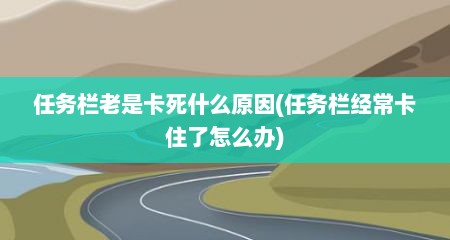 任务栏老是卡死什么原因(任务栏经常卡住了怎么办)