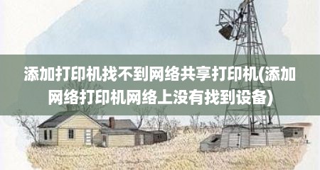 添加打印机找不到网络共享打印机(添加网络打印机网络上没有找到设备)