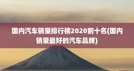 国内汽车销量排行榜2020前十名(国内销量最好的汽车品牌)