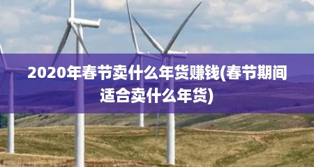 2020年春节卖什么年货赚钱(春节期间适合卖什么年货)