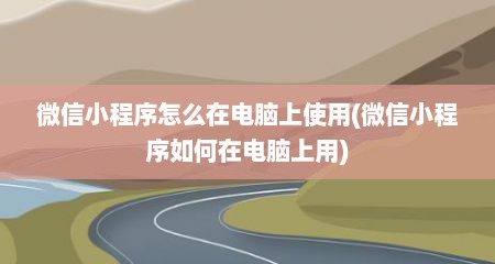 微信小程序怎么在电脑上使用(微信小程序如何在电脑上用)