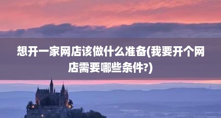 想开一家网店该做什么准备(我要开个网店需要哪些条件?)