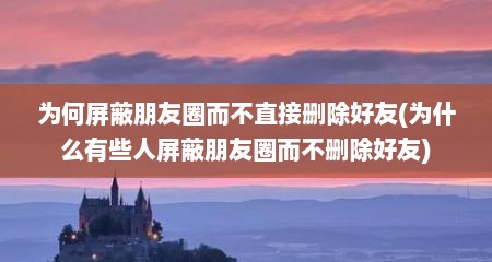为何屏蔽朋友圈而不直接删除好友(为什么有些人屏蔽朋友圈而不删除好友)