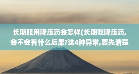 长期服用降压药会怎样(长期吃降压药,会不会有什么后果?这4种异常,要先清楚)