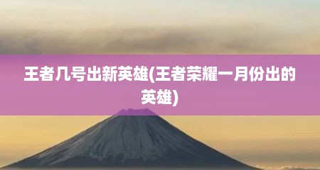 王者几号出新英雄(王者荣耀一月份出的英雄)