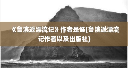 《鲁滨逊漂流记》作者是谁(鲁滨逊漂流记作者以及出版社)
