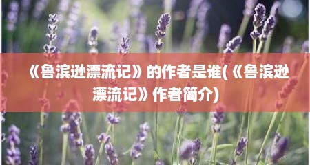 《鲁滨逊漂流记》的作者是谁(《鲁滨逊漂流记》作者简介)