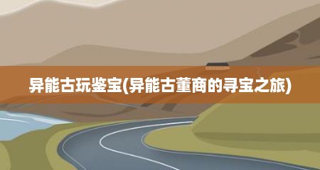 异能古玩鉴宝(异能古董商的寻宝之旅)