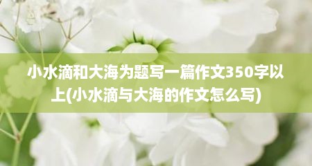 小水滴和大海为题写一篇作文350字以上(小水滴与大海的作文怎么写)