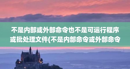 不是内部或外部命令也不是可运行程序或批处理文件(不是内部命令或外部命令,也不是可运行程序win7)