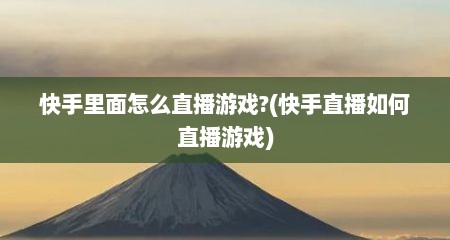 快手里面怎么直播游戏?(快手直播如何直播游戏)