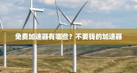 免费加速器有哪些？不要钱的加速器