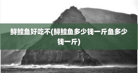 鲟鳇鱼好吃不(鲟鳇鱼多少钱一斤鱼多少钱一斤)