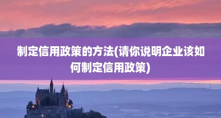 制定信用政策的方法(请你说明企业该如何制定信用政策)