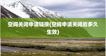 空间关闭申请链接(空间申请关闭后多久生效)