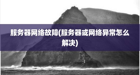 服务器网络故障(服务器或网络异常怎么解决)