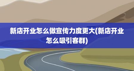 新店开业怎么做宣传力度更大(新店开业怎么吸引客群)