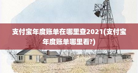 支付宝年度账单在哪里查2021(支付宝年度账单哪里看?)