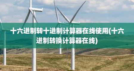 十六进制转十进制计算器在线使用(十六进制转换计算器在线)