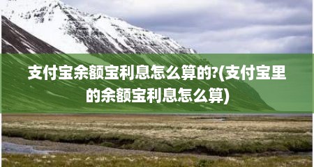 支付宝余额宝利息怎么算的?(支付宝里的余额宝利息怎么算)