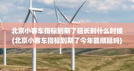 北京小客车指标到期了延长到什么时候(北京小客车指标到期了今年能顺延吗)