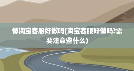 做淘宝客服好做吗(淘宝客服好做吗?需要注意些什么)