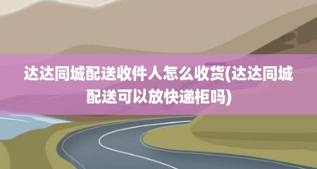 达达同城配送收件人怎么收货(达达同城配送可以放快递柜吗)