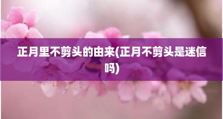 正月里不剪头的由来(正月不剪头是迷信吗)