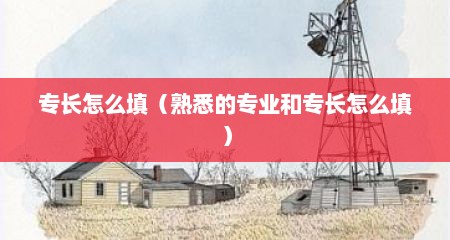专长怎么填（熟悉的专业和专长怎么填）