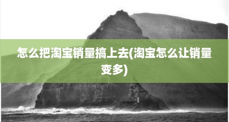 怎么把淘宝销量搞上去(淘宝怎么让销量变多)