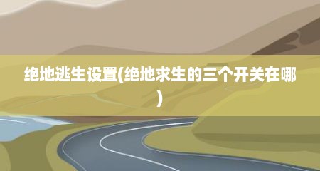 绝地逃生设置(绝地求生的三个开关在哪)